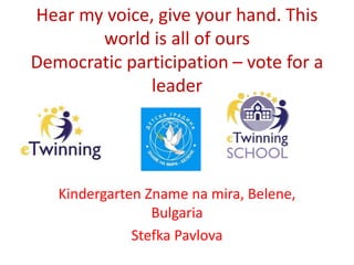 Hear my voice, give your hand. This
world is all of ours
Democratic participation – vote for a
leader
Kindergarten Zname na mira, Belene,
Bulgaria
Stefka Pavlova
 