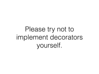 Please try not to
implement decorators
yourself.
 