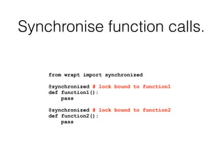 Synchronise function calls.
from wrapt import synchronized
@synchronized # lock bound to function1
def function1():
pass
@synchronized # lock bound to function2
def function2():
pass
 