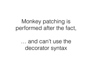 Monkey patching is
performed after the fact,
… and can’t use the
decorator syntax
 