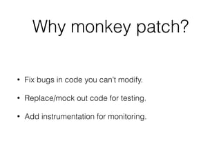 Why monkey patch?
• Fix bugs in code you can’t modify.
• Replace/mock out code for testing.
• Add instrumentation for monitoring.
 