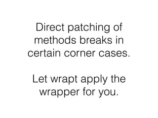 Direct patching of
methods breaks in
certain corner cases.
Let wrapt apply the
wrapper for you.
 