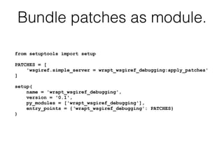 Bundle patches as module.
from setuptools import setup
PATCHES = [
'wsgiref.simple_server = wrapt_wsgiref_debugging:apply_patches'
]
setup(
name = 'wrapt_wsgiref_debugging',
version = '0.1',
py_modules = ['wrapt_wsgiref_debugging'],
entry_points = {‘wrapt_wsgiref_debugging': PATCHES}
)
 