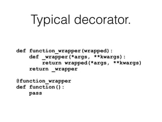 Typical decorator.
def function_wrapper(wrapped):
def _wrapper(*args, **kwargs):
return wrapped(*args, **kwargs)
return _wrapper
@function_wrapper
def function():
pass
 