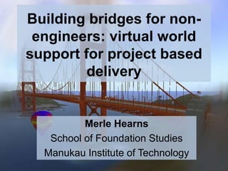 Building bridges for nonengineers: virtual world
support for project based
delivery

Merle Hearns
School of Foundation Studies
Manukau Institute of Technology

 