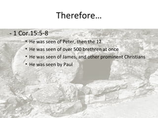 Therefore…
- 1 Cor.15:5-8
•
•
•
•

He was seen of Peter, then the 12
He was seen of over 500 brethren at once
He was seen of James, and other prominent Christians
He was seen by Paul

 