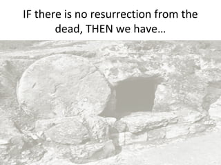 IF there is no resurrection from the
dead, THEN we have…

 