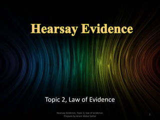 Topic 2, Law of Evidence
1
Hearsay Evidence, Topic 2, law of evidence.
Prepare by ikram Abdul Sattar
 