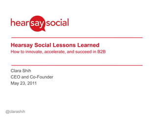 Hearsay Social Lessons Learned
  How to innovate, accelerate, and succeed in B2B



  Clara Shih
  CEO and Co-Founder
  May 23, 2011




@clarashih
 