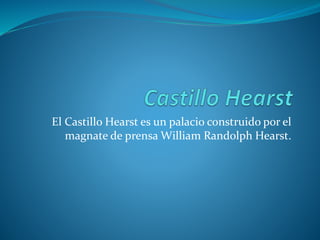 El Castillo Hearst es un palacio construido por el
magnate de prensa William Randolph Hearst.
 