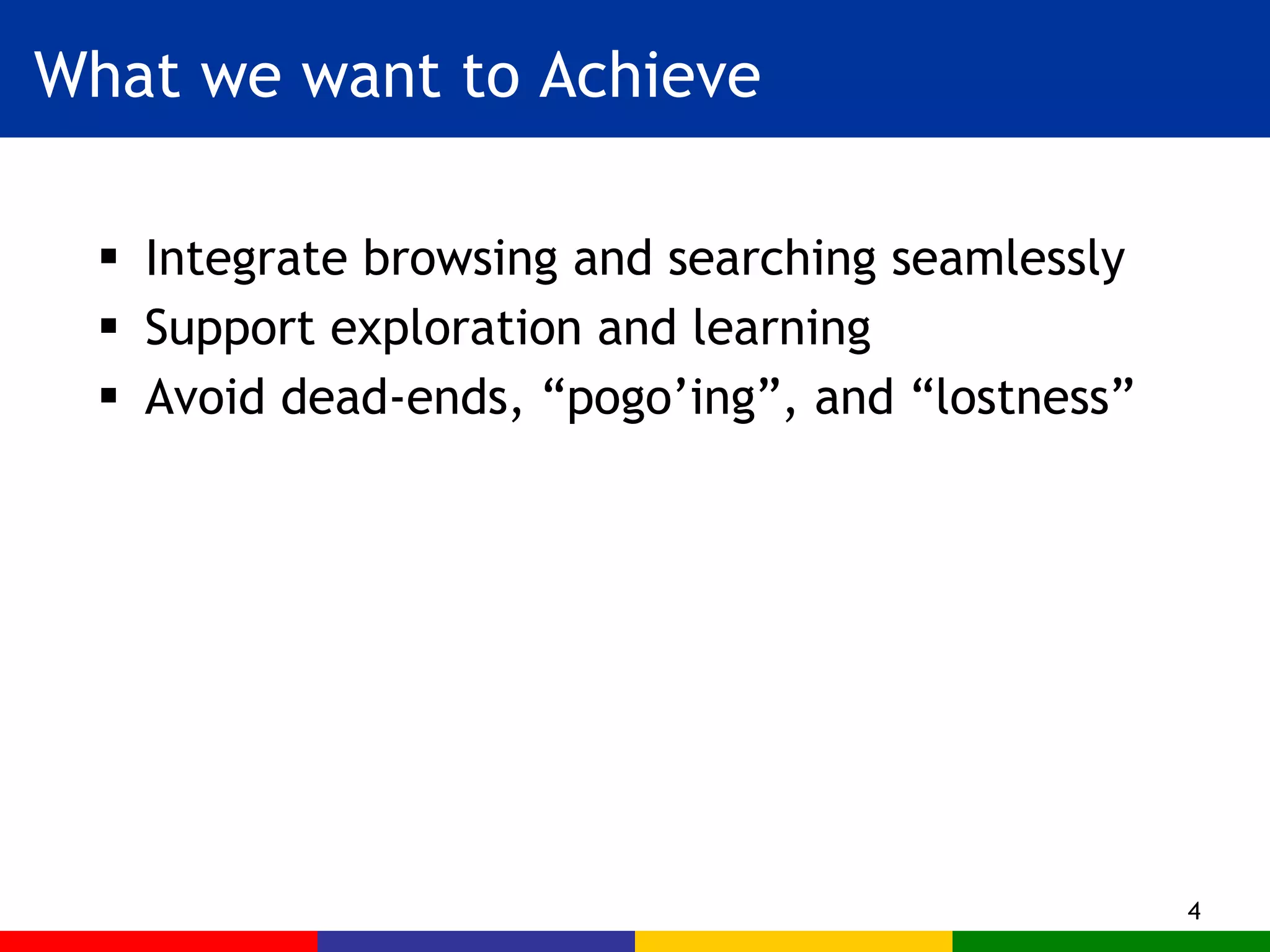 What we want to Achieve Integrate browsing and searching seamlessly Support exploration and learning Avoid dead-ends, “pogo’ing”, and “lostness” 