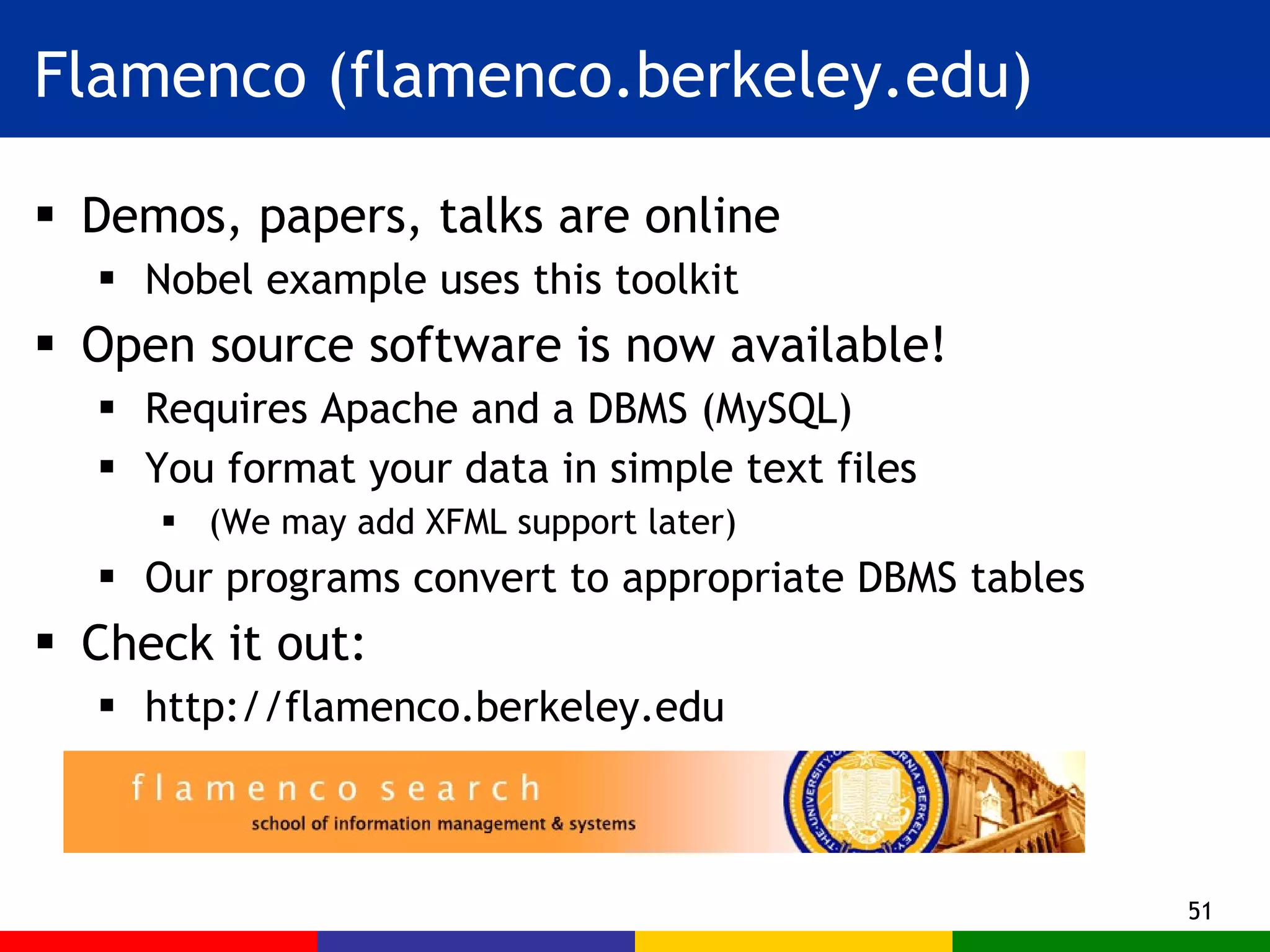Flamenco (flamenco.berkeley.edu) Demos, papers, talks are online Nobel example uses this toolkit Open source software is now available! Requires Apache and a DBMS (MySQL) You format your data in simple text files (We may add XFML support later) Our programs convert to appropriate DBMS tables Check it out: http://flamenco.berkeley.edu 