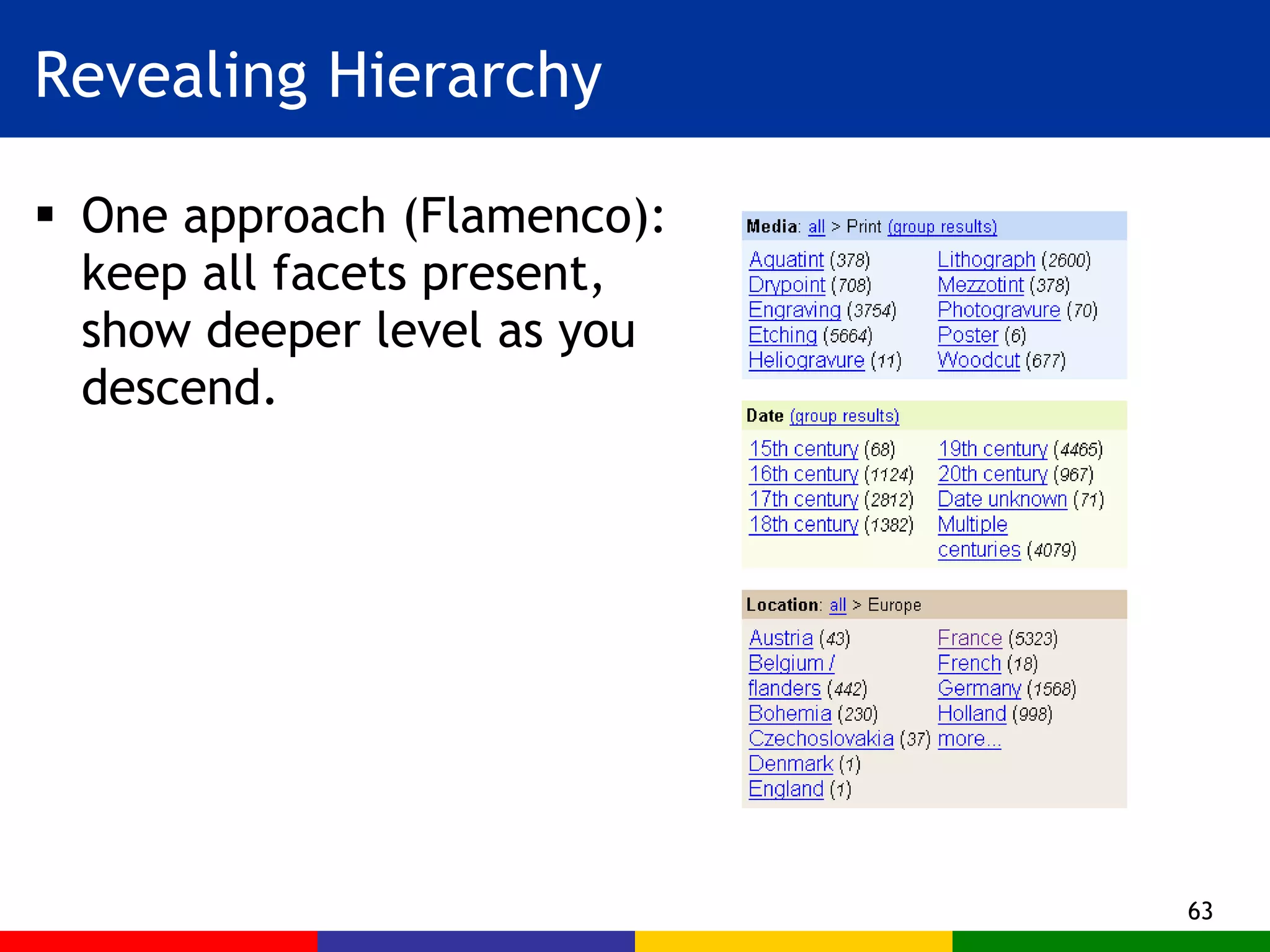 Revealing Hierarchy One approach (Flamenco): keep all facets present, show deeper level as you descend. 