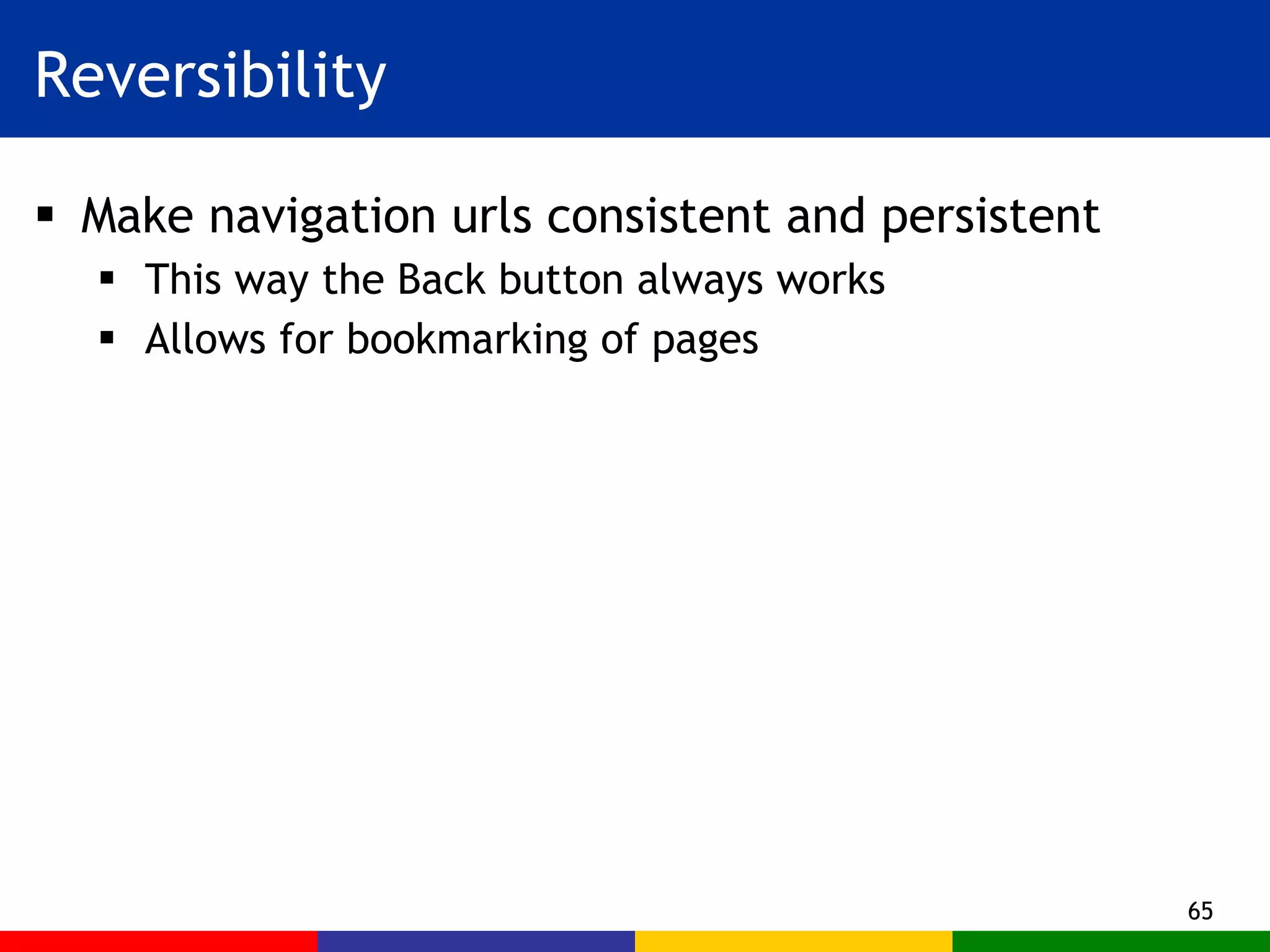 Reversibility Make navigation urls consistent and persistent This way the Back button always works Allows for bookmarking of pages 