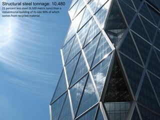 Structural steel tonnage: 10,480
21 percent less steel (9,500 metric tons) than a
conventional building of its size 90% of which
comes from recycled material.
 