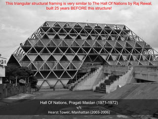 Hearst Magazine Building 2000 - 2006
This triangular structural framing is very similar to The Hall Of Nations by Raj Rewal,
built 25 years BEFORE this structure!
Hall Of Nations, Pragati Maidan (1971-1972)
v/s
Hearst Tower, Manhattan (2003-2006)
 