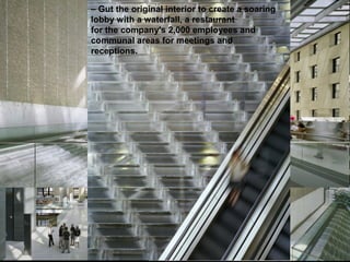 Hearst Magazine Building 2000 - 2006 Late Modernism period
• Idea of the Tower:
– Foster thought of the historic cast-concrete exterior of the Hearst Building as the
facade of a town square.
– Not enough height between the original floors to create the kind of offices that he
thought were needed for a company to function effectively today.
– Using the original building would give Hearst "very poky offices," he said, "with
very low ceilings”.
– Decided to move the office space up into the tower.
– Gut the original interior to create a soaring
lobby with a waterfall, a restaurant
for the company's 2,000 employees and
communal areas for meetings and
receptions.
 