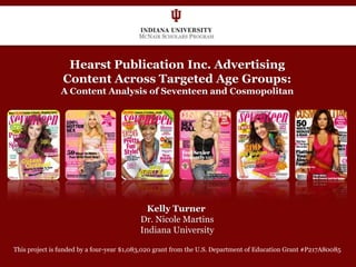 Hearst Publication Inc. Advertising Content Across Targeted Age Groups: A Content Analysis of Seventeen and Cosmopolitan Kelly Turner  Dr. Nicole Martins Indiana University This project is funded by a four-year $1,083,020 grant from the U.S. Department ofEducation Grant #P217A80085 