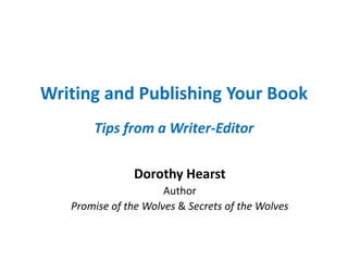 Writing and Publishing Your Book
       Tips from a Writer-Editor

                Dorothy Hearst
                      Author
   Promise of the Wolves & Secrets of the Wolves
 