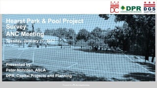 Powered by
Hearst Park & Pool Project
Survey
ANC Meeting
Tuesday, January 17, 2017
Presented by:
Peter Nohrden, ASLA
DPR, Capital Projects and Planning
 