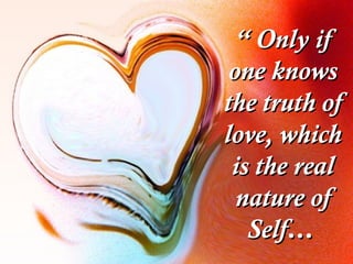 ““ Only ifOnly if
one knowsone knows
the truth ofthe truth of
love, whichlove, which
is the realis the real
nature ofnature of
Self…Self…
 