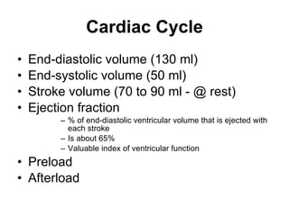 Cardiac Cycle End-diastolic volume (130 ml)  End-systolic volume (50 ml) Stroke volume (70 to 90 ml - @ rest) Ejection fraction % of end-diastolic ventricular volume that is ejected with each stroke  Is about 65%  Valuable index of ventricular function  Preload  Afterload  