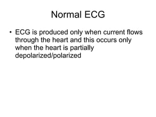 Normal ECG ECG is produced only when current flows through the heart and this occurs only when the heart is partially depolarized/polarized 