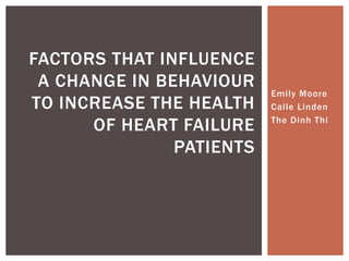 FACTORS THAT INFLUENCE
 A CHANGE IN BEHAVIOUR
                          Emily Moore
TO INCREASE THE HEALTH    Calle Linden

      OF HEART FAILURE    The Dinh Thi


               PATIENTS
 