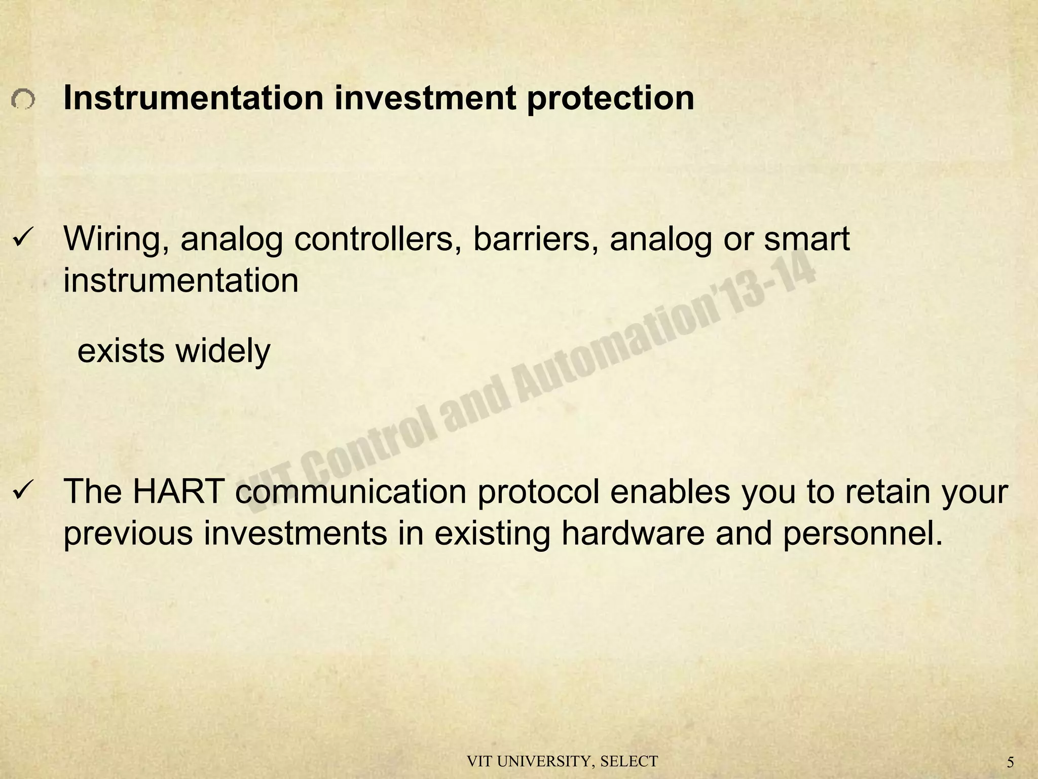 Instrumentation investment protection
 Wiring, analog controllers, barriers, analog or smart
instrumentation
exists widely
 The HART communication protocol enables you to retain your
previous investments in existing hardware and personnel.
VIT UNIVERSITY, SELECT 5
 