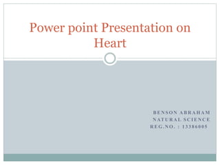 Power point Presentation on 
BENSON ABRAHAM 
NATURAL SCIENCE 
REG.NO. : 1 3 3 8 6 0 0 5 
Heart 
 
