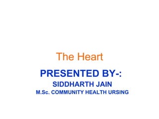 The Heart
PRESENTED BY-:
SIDDHARTH JAIN
M.Sc. COMMUNITY HEALTH URSING
 