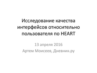 Исследование качества
интерфейсов относительно
пользователя по HEART
13 апреля 2016
Артем Моисеев, Дневник.ру
 