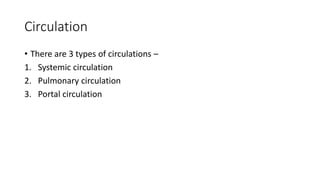Circulation
• There are 3 types of circulations –
1. Systemic circulation
2. Pulmonary circulation
3. Portal circulation
 