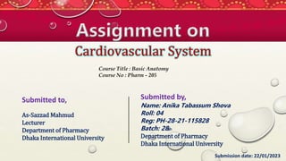 Submitted to,
As-Sazzad Mahmud
Lecturer
Department of Pharmacy
Dhaka International University
Submitted by,
Name: Anika Tabassum Shova
Roll: 04
Reg: PH-28-21-115828
Batch: 28th
Department of Pharmacy
Dhaka International University
Submission date: 22/01/2023
Course Title : Basic Anatomy
Course No : Pharm - 205
 