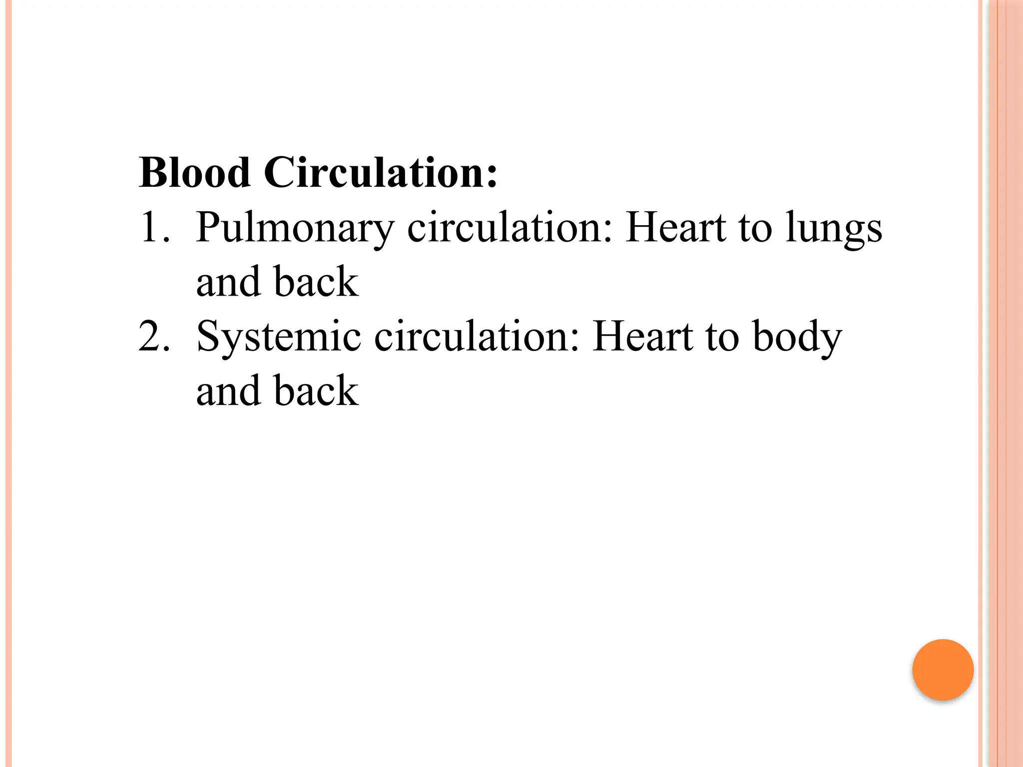 Blood Circulation:
1. Pulmonary circulation: Heart to lungs
and back
2. Systemic circulation: Heart to body
and back
 