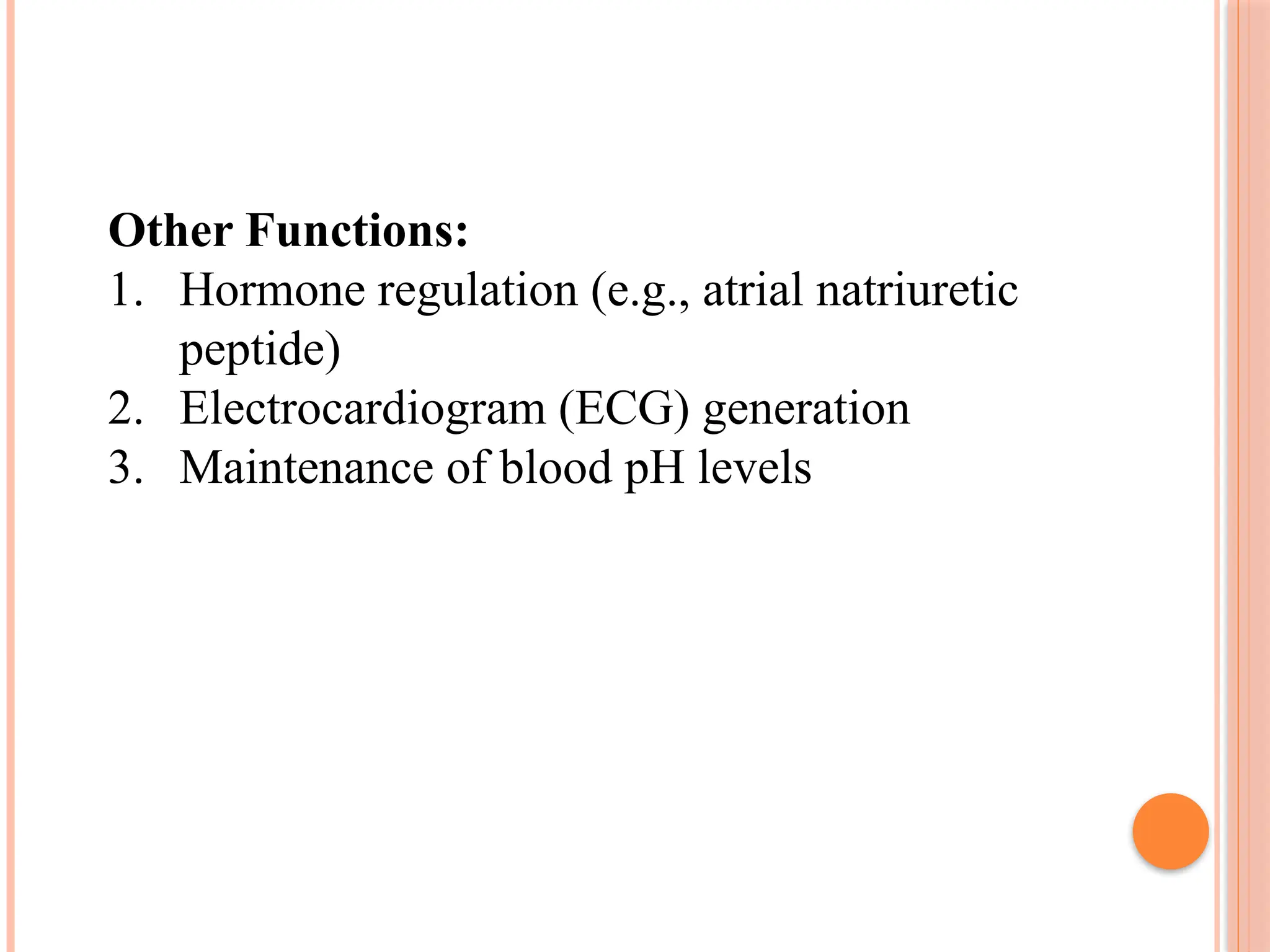 Other Functions:
1. Hormone regulation (e.g., atrial natriuretic
peptide)
2. Electrocardiogram (ECG) generation
3. Maintenance of blood pH levels
 