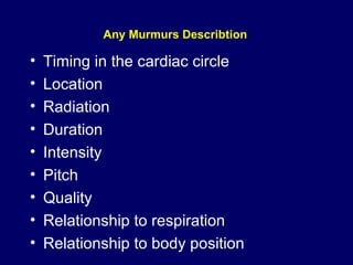 Any Murmurs Describtion   Timing in the cardiac circle Location Radiation Duration Intensity Pitch Quality Relationship to respiration Relationship to body position 