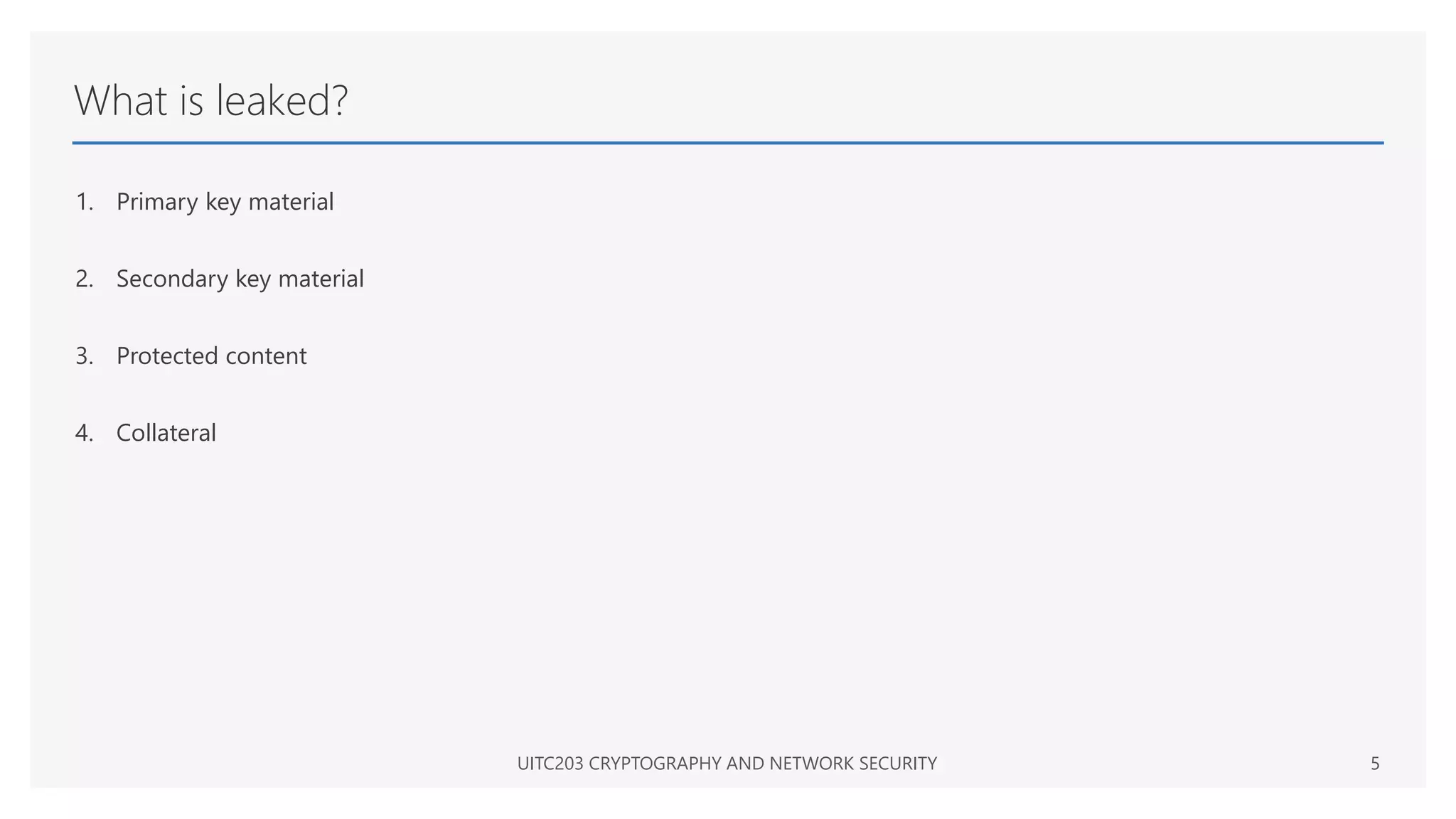 What is leaked?
1. Primary key material
2. Secondary key material
3. Protected content
4. Collateral
UITC203 CRYPTOGRAPHY AND NETWORK SECURITY 5
 
