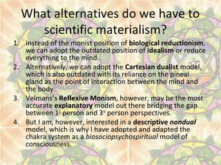 What alternatives do we have to
scientific materialism?
1. Instead of the monist position of biological reductionism,
we c...