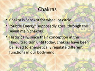 Chakras
• Chakra is Sanskrit for wheel or circle.
• “Subtle Energy” supposedly goes through the
seven main chakras.
• Hist...