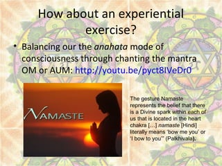 How about an experiential
exercise?
• Balancing our the anahata mode of
consciousness through chanting the mantra
OM or AU...