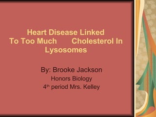 Heart Disease Linked  To Too Much  Cholesterol In Lysosomes By: Brooke Jackson Honors Biology 4 th  period Mrs. Kelley 