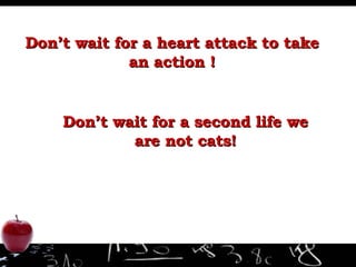 Don’t wait for a heart attack to take an action ! Don’t wait for a second life we are not cats! 