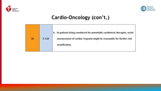 175
Cardio-Oncology (con’t.)
2b C-LD
6. In patients being considered for potentially cardiotoxic therapies, serial
measurement of cardiac troponin might be reasonable for further risk
stratification.
 