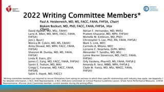 Paul A. Heidenreich, MD, MS, FACC, FAHA, FHFSA, Chair†
Biykem Bozkurt, MD, PhD, FACC, FAHA, FHFSA, Vice
Chair†
2022 Writing Committee Members*
David Aguilar, MD, MSc, FAHA†
Larry A. Allen, MD, MHS, FACC, FAHA,
FHFSA†
Joni J. Byun†
Monica M. Colvin, MD, MS, FAHA†
Anita Deswal, MD, MPH, FACC, FAHA,
FHFSA‡
Shannon M. Dunlay, MD, MS, FAHA,
FHFSA†
Linda R. Evers, JD†
James C. Fang, MD, FACC, FAHA, FHFSA†
Savitri E. Fedson, MD, MA†
Gregg C. Fonarow, MD, FACC, FAHA,
FHFSA§
Salim S. Hayek, MD, FACC†
Adrian F. Hernandez, MD, MHS‡
Prateeti Khazanie, MD, MPH, FHFSA†
Michelle M. Kittleson, MD, PhD†
Christopher S. Lee, PhD, RN, FAHA, FHFSA†
Mark S. Link, MD†
Carmelo A. Milano, MD†
Lorraine C. Nnacheta, DrPH, MPH†
Alexander T. Sandhu, MD, MS†
Lynne Warner Stevenson, MD, FACC, FAHA,
FHFSA†
Orly Vardeny, PharmD, MS, FAHA, FHFSA║
Amanda R. Vest, MBBS, MPH, FHFSA║
Clyde W. Yancy, MD, MSc, MACC, FAHA,
FHFSA†
*Writing committee members are required to recuse themselves from voting on sections to which their specific relationships with industry may apply; see Appendix 1
for detailed information. † ACC/AHA Representative. ‡ ACC/AHA Joint Committee on Clinical Practice Guidelines Liaison. §Task Force Performance Measures. ║HFSA
Representative. #Former Joint Committee member; current member during the writing effort.
 