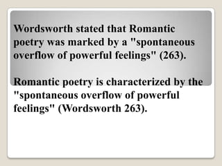 Wordsworth stated that Romantic
poetry was marked by a "spontaneous
overflow of powerful feelings" (263).
Romantic poetry is characterized by the
"spontaneous overflow of powerful
feelings" (Wordsworth 263).

 
