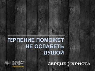 ТЕРПЕНИЕ ПОМОЖЕТ
НЕ ОСЛАБЕТЬ
ДУШОЙ
 