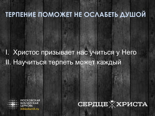 ТЕРПЕНИЕ ПОМОЖЕТ НЕ ОСЛАБЕТЬ ДУШОЙ
I. Христос призывает нас учиться у Него
II. Научиться терпеть может каждый
 
