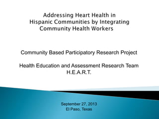 Community Based Participatory Research Project
Health Education and Assessment Research Team
H.E.A.R.T.
September 27, 2013
El Paso, Texas
 