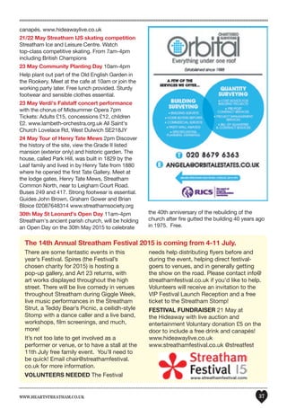 www.heartstreatham.co.uk 37
The 14th Annual Streatham Festival 2015 is coming from 4-11 July.
There are some fantastic events in this
year’s Festival. Spires (the Festival’s
chosen charity for 2015) is hosting a
pop-up gallery, and Art 23 returns, with
art works displayed throughout the high
street. There will be live comedy in venues
throughout Streatham during Giggle Week,
live music performances in the Streatham
Strut, a Teddy Bear’s Picnic, a ceilidh-style
Stomp with a dance caller and a live band,
workshops, film screenings, and much,
more!
It’s not too late to get involved as a
performer or venue, or to have a stall at the
11th July free family event. You’ll need to
be quick! Email chair@streathamfestival.
co.uk for more information.
VOLUNTEERS NEEDED The Festival
needs help distributing flyers before and
during the event, helping direct festival-
goers to venues, and in generally getting
the show on the road. Please contact info@
streathamfestival.co.uk if you’d like to help.
Volunteers will receive an invitation to the
VIP Festival Launch Reception and a free
ticket to the Streatham Stomp!
FESTIVAL FUNDRAISER 21 May at
the Hideaway with live auction and
entertainment Voluntary donation £5 on the
door to include a free drink and canapés!
www.hideawaylive.co.uk
www.streathamfestival.co.uk @streatfest
canapés. www.hideawaylive.co.uk
21/22 May Streatham IJS skating competition
Streatham Ice and Leisure Centre. Watch
top-class competitive skating. From 7am-4pm
including British Champions
23 May Community Planting Day 10am-4pm
Help plant out part of the Old English Garden in
the Rookery. Meet at the cafe at 10am or join the
working party later. Free lunch provided. Sturdy
footwear and sensible clothes essential.
23 May Verdi's Falstaff concert performance
with the chorus of Midsummer Opera 7pm
Tickets: Adults £15, concessions £12, children
£2. www.lambeth-orchestra.org.uk All Saint's
Church Lovelace Rd, West Dulwich SE218JY
24 May Tour of Henry Tate Mews 2pm Discover
the history of the site, view the Grade II listed
mansion (exterior only) and historic garden. The
house, called Park Hill, was built in 1829 by the
Leaf family and lived in by Henry Tate from 1880
where he opened the first Tate Gallery. Meet at
the lodge gates, Henry Tate Mews, Streatham
Common North, near to Leigham Court Road.
Buses 249 and 417. Strong footwear is essential.
Guides John Brown, Graham Gower and Brian
Bloice 02087648314 www.streathamsociety.org
30th May St Leonard's Open Day 11am-4pm
Streatham's ancient parish church, will be holding
an Open Day on the 30th May 2015 to celebrate
the 40th anniversary of the rebuilding of the
church after fire gutted the building 40 years ago
in 1975. Free.
 